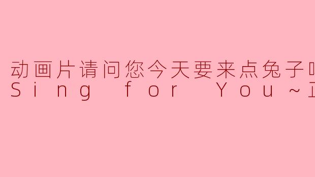 动画片请问您今天要来点兔子吗？？～Sing for You～正片